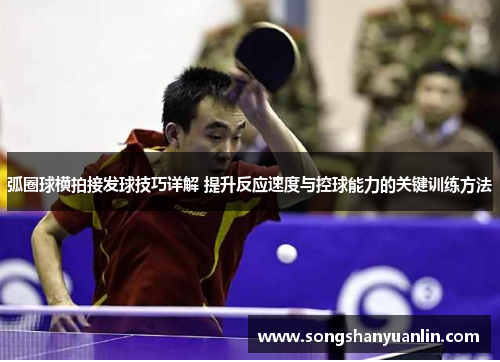 弧圈球横拍接发球技巧详解 提升反应速度与控球能力的关键训练方法
