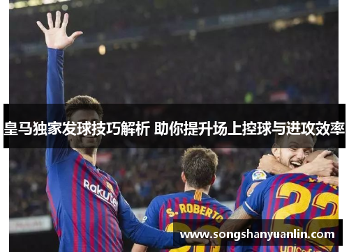 皇马独家发球技巧解析 助你提升场上控球与进攻效率