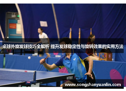 桌球外旋发球技巧全解析 提升发球稳定性与旋转效果的实用方法