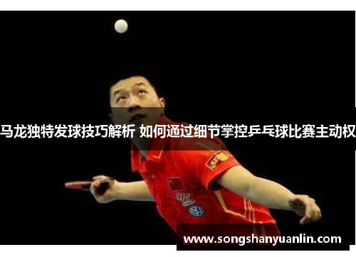马龙独特发球技巧解析 如何通过细节掌控乒乓球比赛主动权