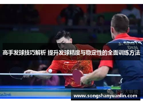 高手发球技巧解析 提升发球精度与稳定性的全面训练方法