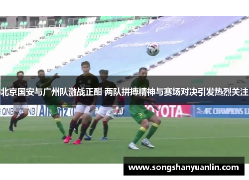 北京国安与广州队激战正酣 两队拼搏精神与赛场对决引发热烈关注