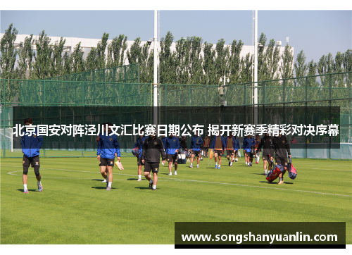 北京国安对阵泾川文汇比赛日期公布 揭开新赛季精彩对决序幕