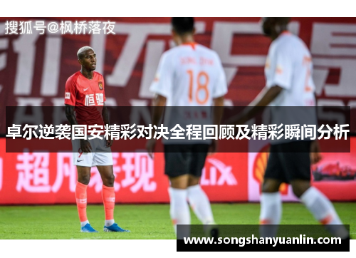 卓尔逆袭国安精彩对决全程回顾及精彩瞬间分析
