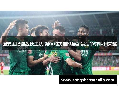 国安主场迎战长江队 强强对决谁能笑到最后争夺胜利荣耀