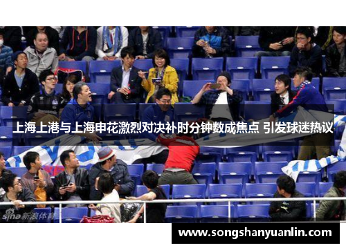 上海上港与上海申花激烈对决补时分钟数成焦点 引发球迷热议