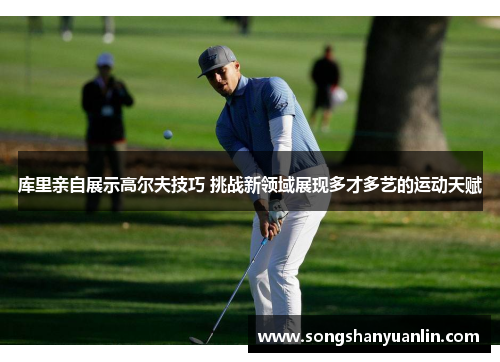 库里亲自展示高尔夫技巧 挑战新领域展现多才多艺的运动天赋