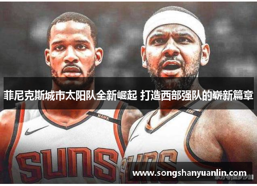 菲尼克斯城市太阳队全新崛起 打造西部强队的崭新篇章