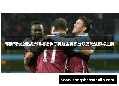 阿斯顿维拉迎战沃特福德争夺英超重要积分双方激战即将上演