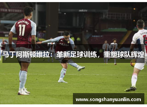 马丁阿斯顿维拉：革新足球训练，重塑球队辉煌